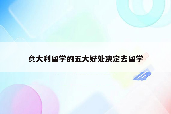 意大利留学的五大好处决定去留学