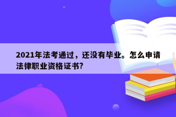 2021年法考通过，还没有毕业。怎么申请法律职业资格证书?