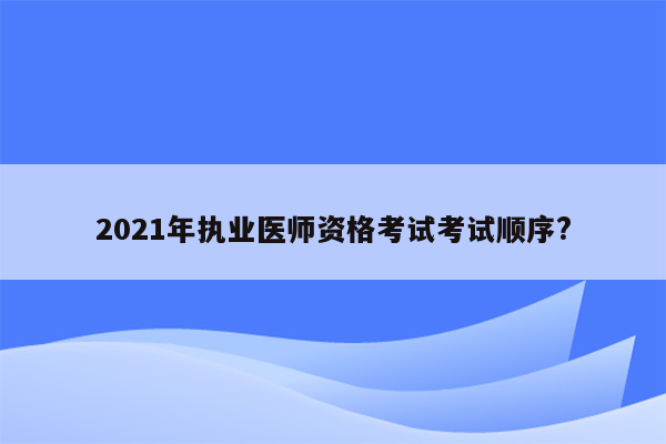 2021年执业医师资格考试考试顺序?