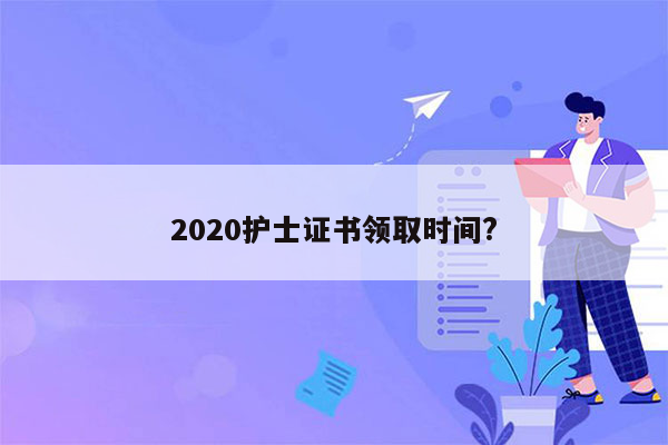 2020护士证书领取时间?