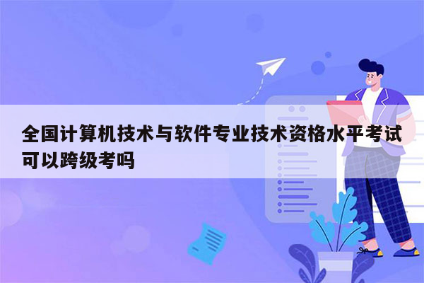 全国计算机技术与软件专业技术资格水平考试可以跨级考吗