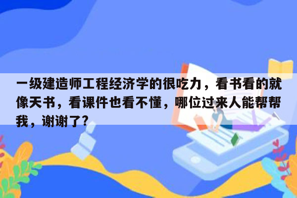 一级建造师工程经济学的很吃力，看书看的就像天书，看课件也看不懂，哪位过来人能帮帮我，谢谢了?