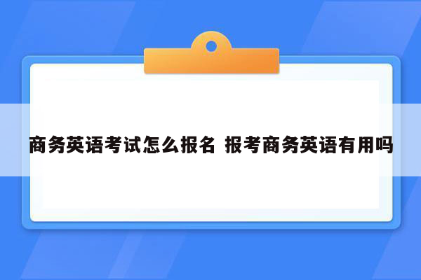 商务英语考试怎么报名 报考商务英语有用吗