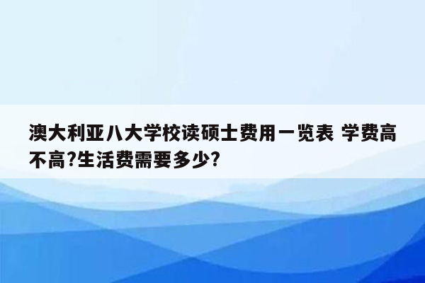 澳大利亚八大学校读硕士费用一览表 学费高不高?生活费需要多少?