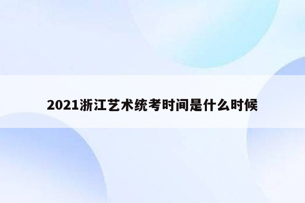 2021浙江艺术统考时间是什么时候