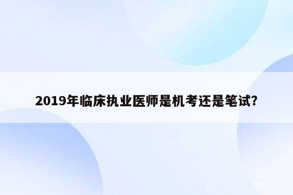 2019年临床执业医师是机考还是笔试？