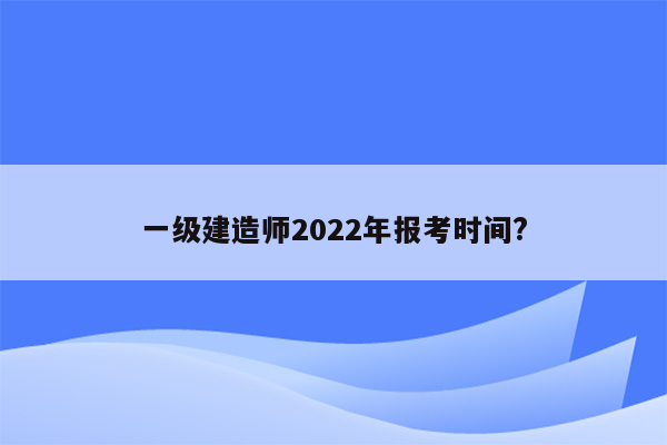 一级建造师2022年报考时间?