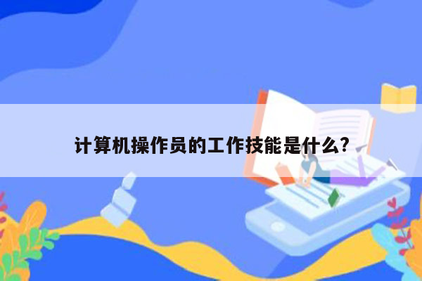 计算机操作员的工作技能是什么?