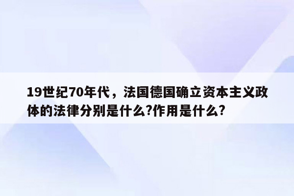 19世纪70年代，法国德国确立资本主义政体的法律分别是什么?作用是什么?