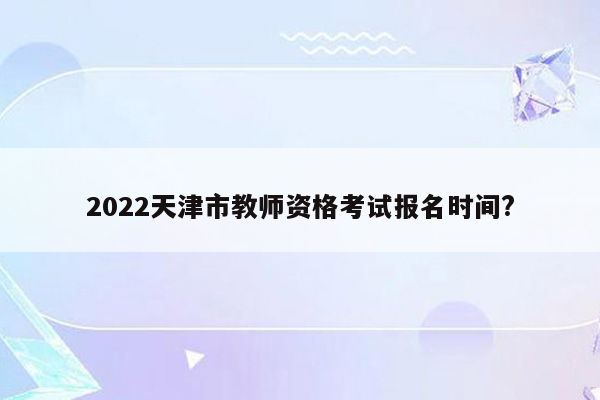 2022天津市教师资格考试报名时间?