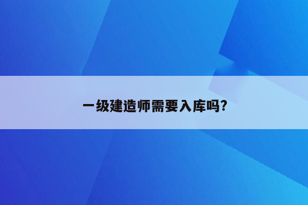 一级建造师需要入库吗?