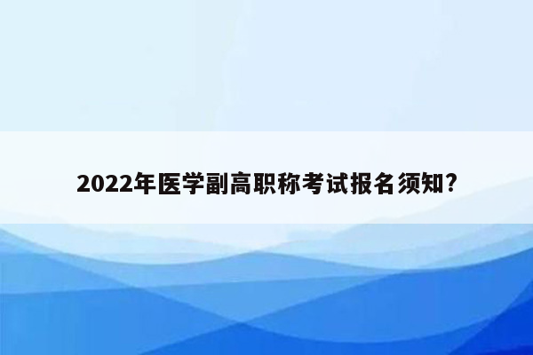 2022年医学副高职称考试报名须知?