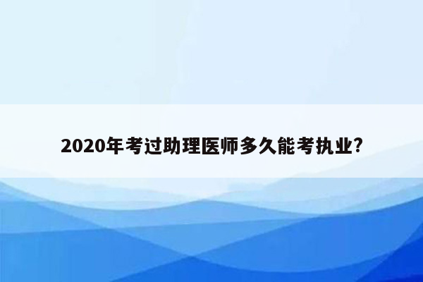 2020年考过助理医师多久能考执业?