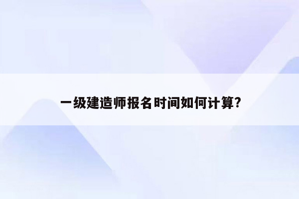 一级建造师报名时间如何计算?