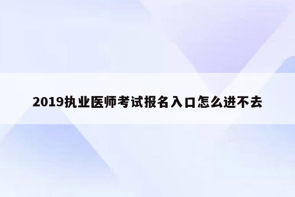 2019执业医师考试报名入口怎么进不去