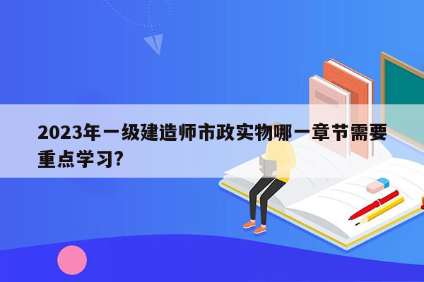 2023年一级建造师市政实物哪一章节需要重点学习?