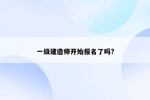 一级建造师开始报名了吗?