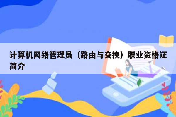 计算机网络管理员（路由与交换）职业资格证简介