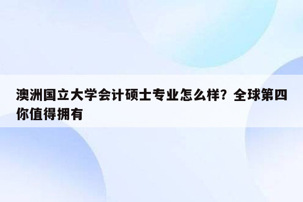 澳洲国立大学会计硕士专业怎么样？全球第四你值得拥有