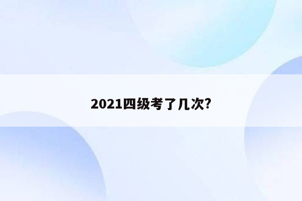 2021四级考了几次?