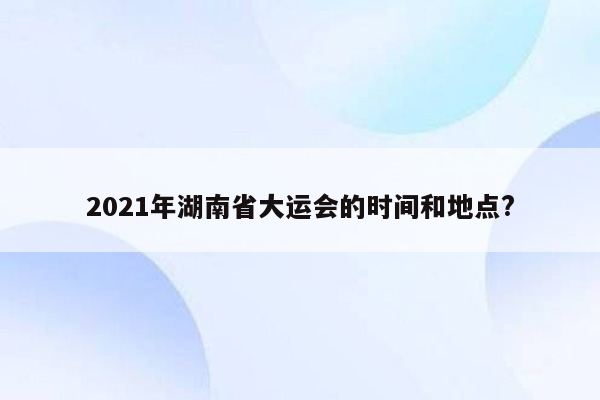 2021年湖南省大运会的时间和地点?