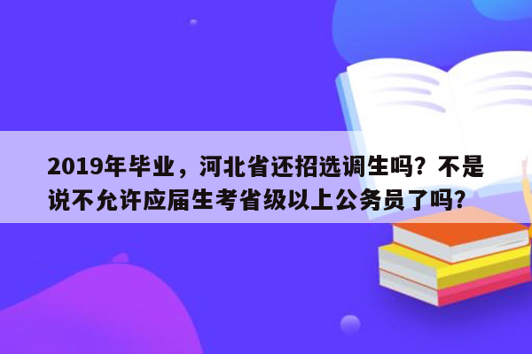 2019年毕业，河北省还招选调生吗？不是说不允许应届生考省级以上公务员了吗？