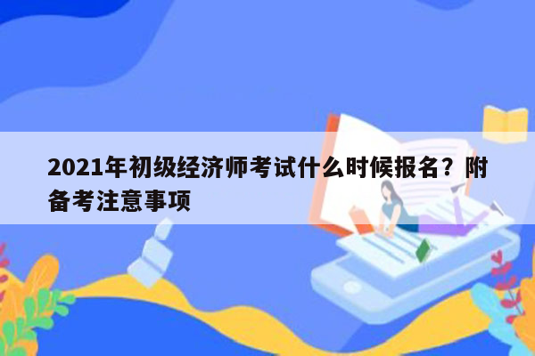 2021年初级经济师考试什么时候报名？附备考注意事项