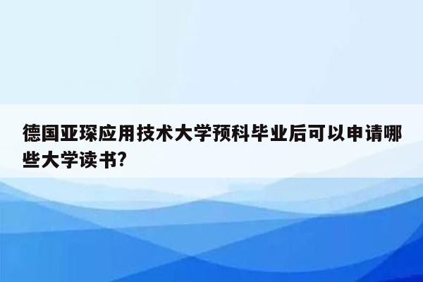 德国亚琛应用技术大学预科毕业后可以申请哪些大学读书?