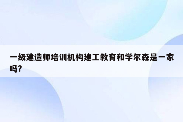 一级建造师培训机构建工教育和学尔森是一家吗?