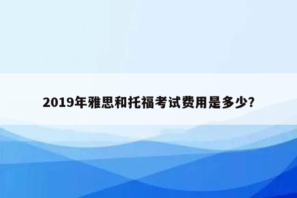 2019年雅思和托福考试费用是多少？