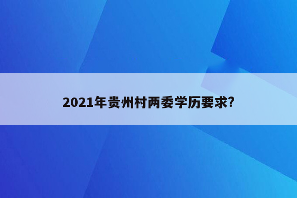 2021年贵州村两委学历要求?