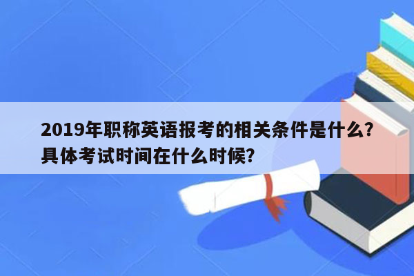 2019年职称英语报考的相关条件是什么？具体考试时间在什么时候？