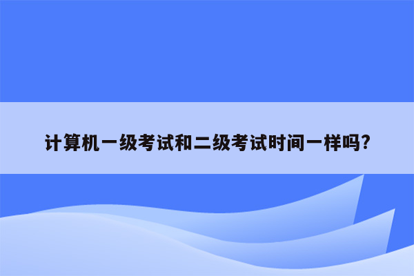 计算机一级考试和二级考试时间一样吗?