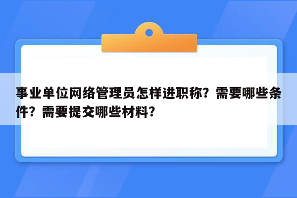 事业单位网络管理员怎样进职称？需要哪些条件？需要提交哪些材料？