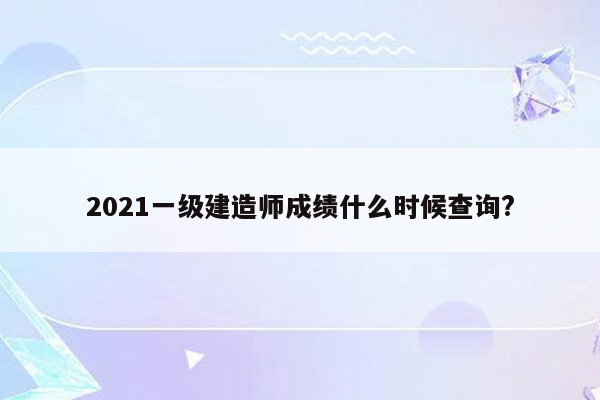 2021一级建造师成绩什么时候查询?