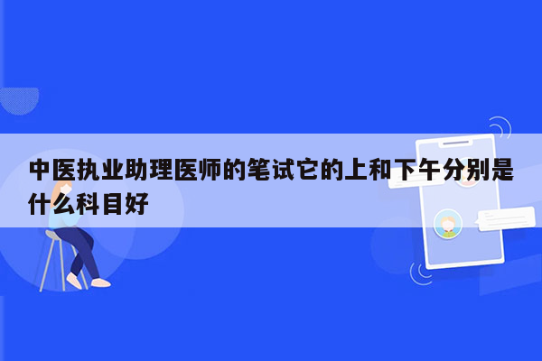 中医执业助理医师的笔试它的上和下午分别是什么科目好