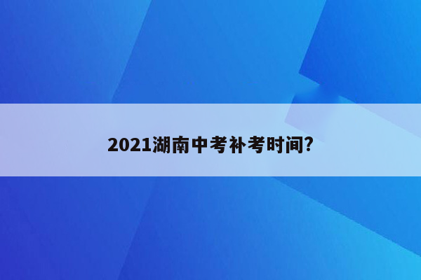 2021湖南中考补考时间?