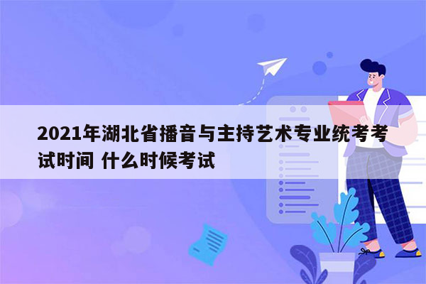 2021年湖北省播音与主持艺术专业统考考试时间 什么时候考试