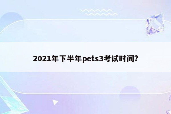 2021年下半年pets3考试时间?