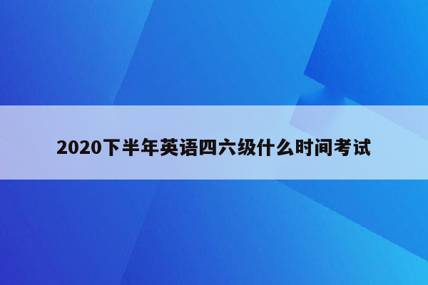 2020下半年英语四六级什么时间考试