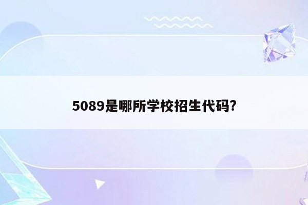 5089是哪所学校招生代码?