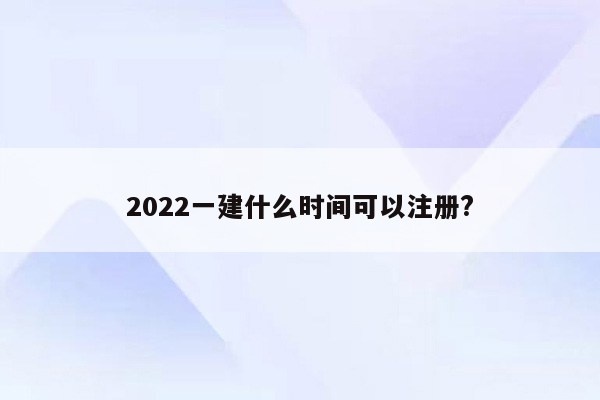 2022一建什么时间可以注册?