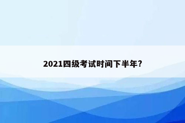 2021四级考试时间下半年?