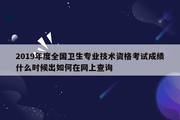 2019年度全国卫生专业技术资格考试成绩什么时候出如何在网上查询