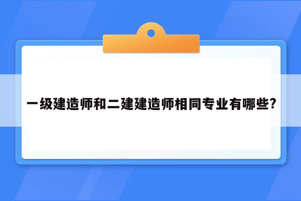 一级建造师和二建建造师相同专业有哪些?