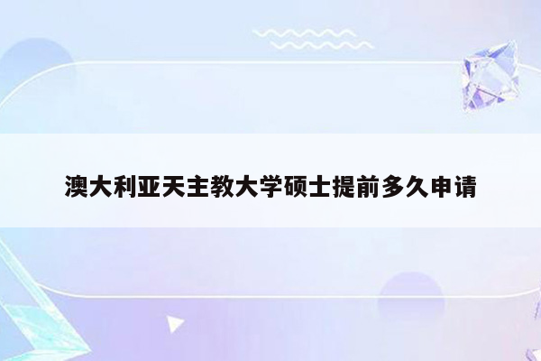 澳大利亚天主教大学硕士提前多久申请