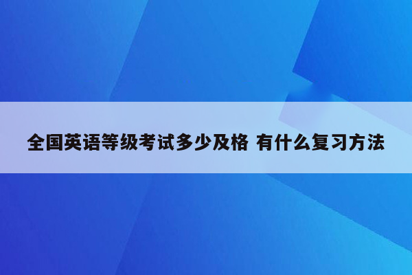 全国英语等级考试多少及格 有什么复习方法