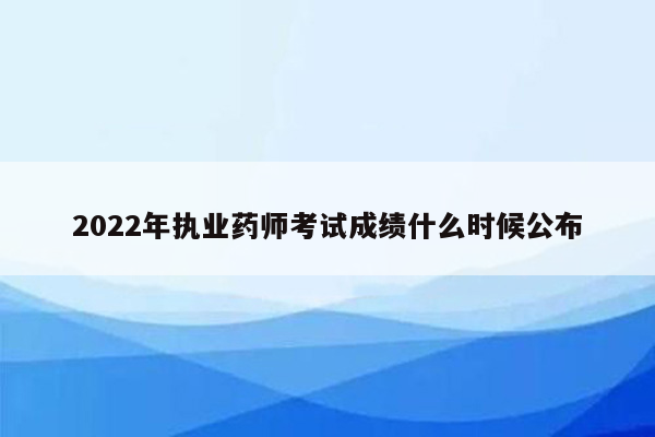 2022年执业药师考试成绩什么时候公布