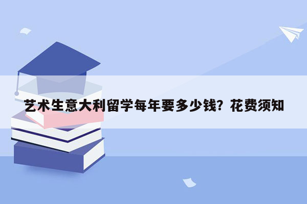 艺术生意大利留学每年要多少钱？花费须知