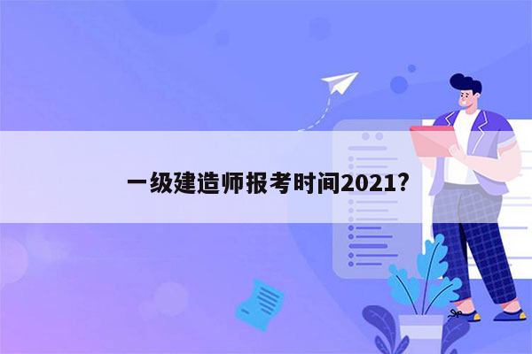 一级建造师报考时间2021?